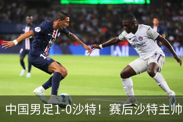 中国男足1-0沙特！赛后沙特主帅盛赞中国队一人，他是国足的未来